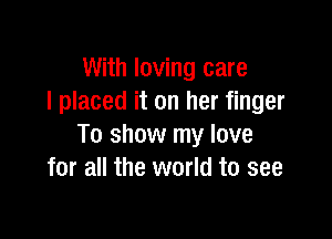 With loving care
I placed it on her finger

To show my love
for all the world to see