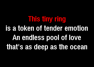 This tiny ring
is a token of tender emotion
An endless pool of love
that's as deep as the ocean