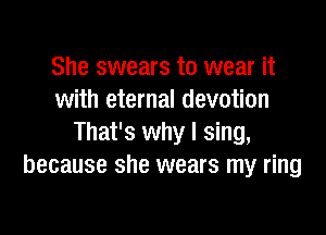 She swears to wear it
with eternal devotion

That's why I sing,
because she wears my ring