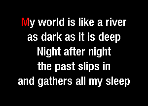 My world is like a river
as dark as it is deep
Night after night

the past slips in
and gathers all my sleep