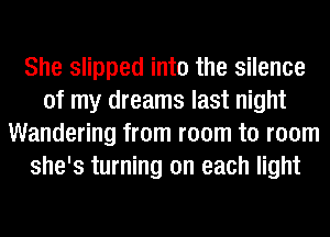 She slipped into the silence
of my dreams last night
Wandering from room to room
she's turning on each light