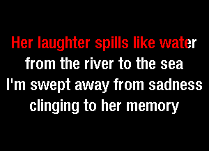 Her laughter spills like water
from the river to the sea
I'm swept away from sadness
clinging to her memory
