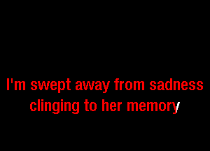 I'm swept away from sadness
clinging to her memory
