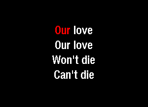 Our love
Our love

Won't die
Can't die