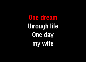 One dream
through life

One day
my wife