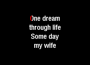 One dream
through life

Some day
my wife