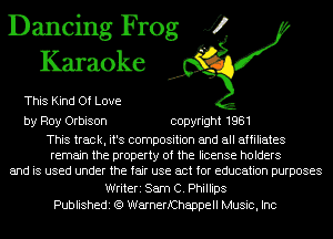 Dancing Frog J?
Karaoke

This Kind Of Love

by Roy Orbison copyright 1981

This track, it's composition and all affiliates
remain the property of the license holders
and is used under the fair use act for education purposes
Writeri Sam C. Phillips
Publishedi (Q WarnerfChappell Music, Inc