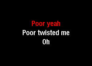 Poor yeah

Poor twisted me
Oh