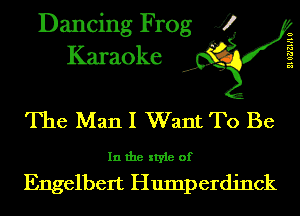 Dancing Frog J?
Karaoke

EIUZ'ZHIU R

The Man I Want To Be

In the style of

Engelbert Humperdjnck