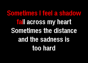 Sometimes I feel a shadow
fall across my heart
Sometimes the distance
and the sadness is
too hard
