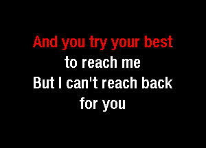 And you try your best
to reach me

But I can't reach back
for you