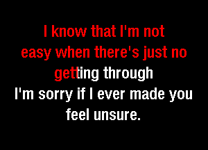 I know that I'm not
easy when there's just no
getting through

I'm sorry if I ever made you
feel unsure.