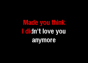 Made you think

I didn't love you
anymore