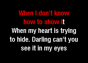 When I don't know
how to show it
When my heart is trying

to hide. Darling can't you
see it in my eyes
