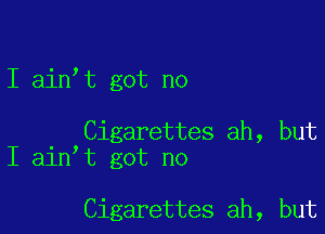 I ain t got no

Cigarettes ah, but
I ain t got no

Cigarettes ah, but