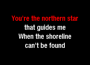 You're the northern star
that guides me

When the shoreline
can't be found