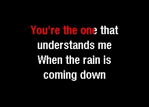 You're the one that
understands me

When the rain is
coming down