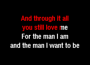 And through it all
you still love me

For the man I am
and the man I want to be