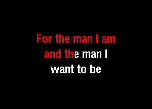 For the man I am

and the man I
want to be