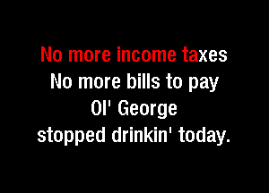 No more income taxes
No more bills to pay

Ol' George
stopped drinkin' today.