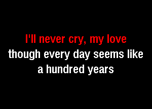 I'll never cry, my love

though every day seems like
a hundred years