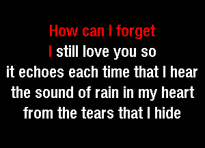 How can I forget
I still love you so
it echoes each time that I hear
the sound of rain in my heart
from the tears that I hide