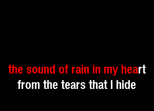 the sound of rain in my heart
from the tears that I hide
