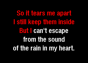 So it tears me apart
I still keep them inside
But I can't escape
from the sound
of the rain in my heart.
