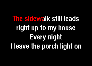 The sidewalk still leads
right up to my house

Every night
I leave the porch light on
