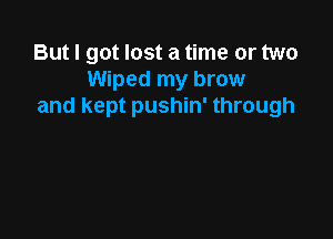 But I got lost a time or two
Wiped my brow
and kept pushin' through