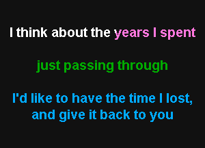 I think about the years I spent

I'd like to have the time I lost,
and give it back to you