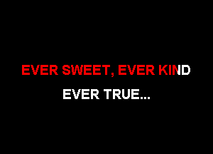 EVER SWEET, EVER KIND

EVER TRUE...