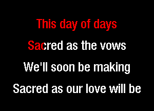This day of days
Sacred as the vows

We'll soon be making

Sacred as our love will be