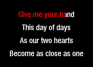 Give me your hand

This day of days

As our two hearts
Become as close as one