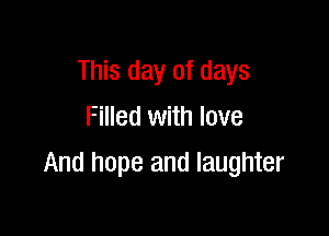 This day of days
Filled with love

And hope and laughter