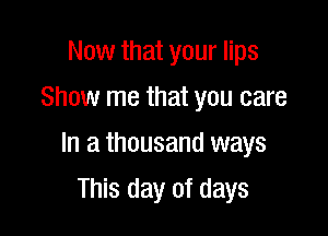Now that your lips
Show me that you care

In a thousand ways

This day of days