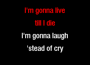 I'm gonna live
till I die

I'm gonna laugh

'stead of cry