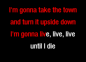 I'm gonna take the town

and turn it upside down

I'm gonna live, live, live
until I die