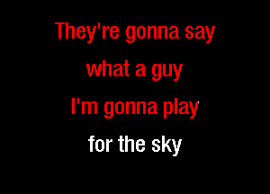 They're gonna say

what a guy
I'm gonna play
for the sky