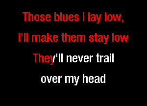 Those blues I lay low,

I'll make them stay low

They'll never trail
over my head