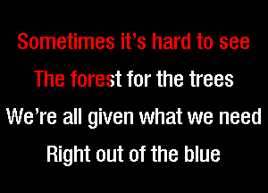 Sometimes ifs hard to see
The forest for the trees
WeTe all given what we need
Right out of the blue