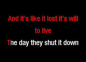 And it's like it lost it's will

to live

The day they shut it down