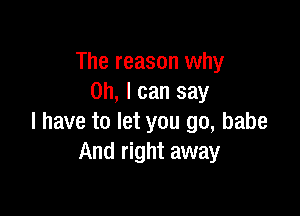 The reason why
Oh, I can say

I have to let you go, babe
And right away