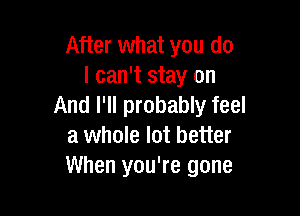 After what you do
I can't stay on
And I'll probably feel

a whole lot better
When you're gone