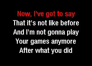 Now, I've got to say
That it's not like before
And I'm not gonna play

Your games anymore
After what you did