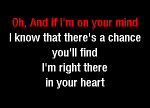 on, And if I'm on your mind
I know that there's a chance
you'll find

I'm right there
in your heart