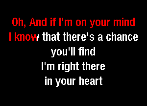 on, And if I'm on your mind
I know that there's a chance
you'll find

I'm right there
in your heart