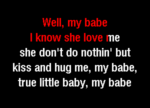 Well, my babe
I know she love me
she don't do nothin' but
kiss and hug me, my babe,
true little baby, my babe