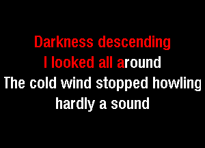 Darkness descending
I looked all around

The cold wind stopped howling
hardly a sound