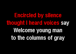 Encircled by silence
thought I heard voices say

Welcome young man
to the columns of gray